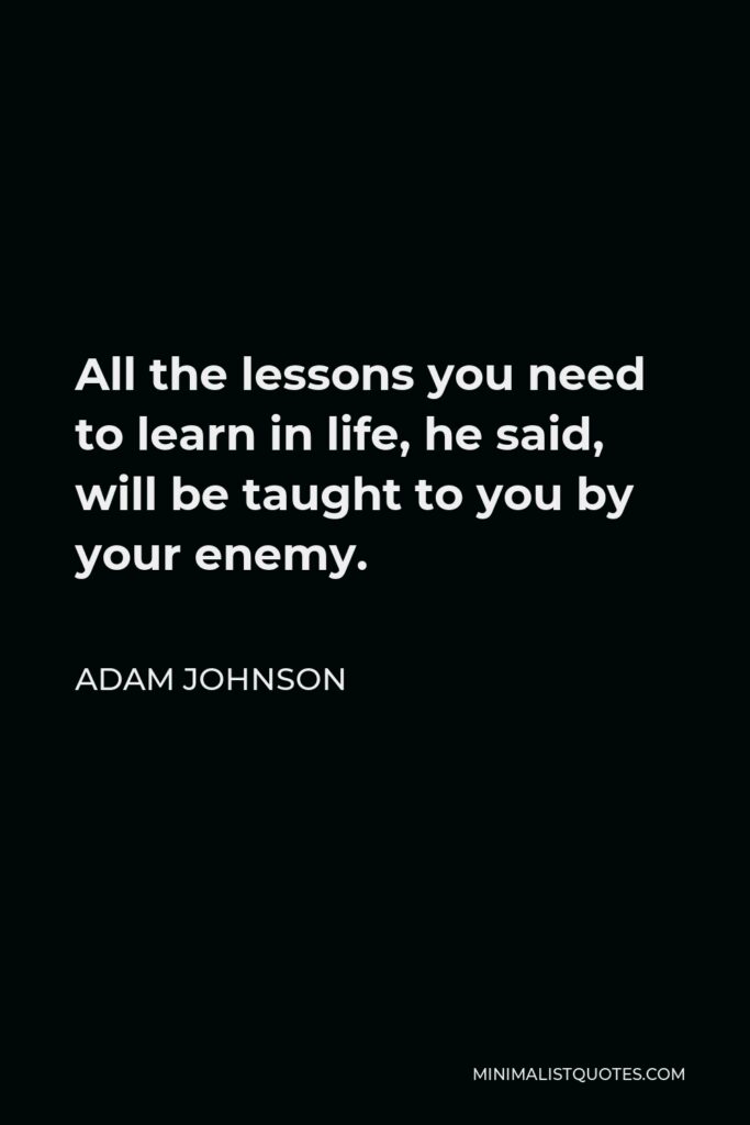 Adam Johnson Quote - All the lessons you need to learn in life, he said, will be taught to you by your enemy.