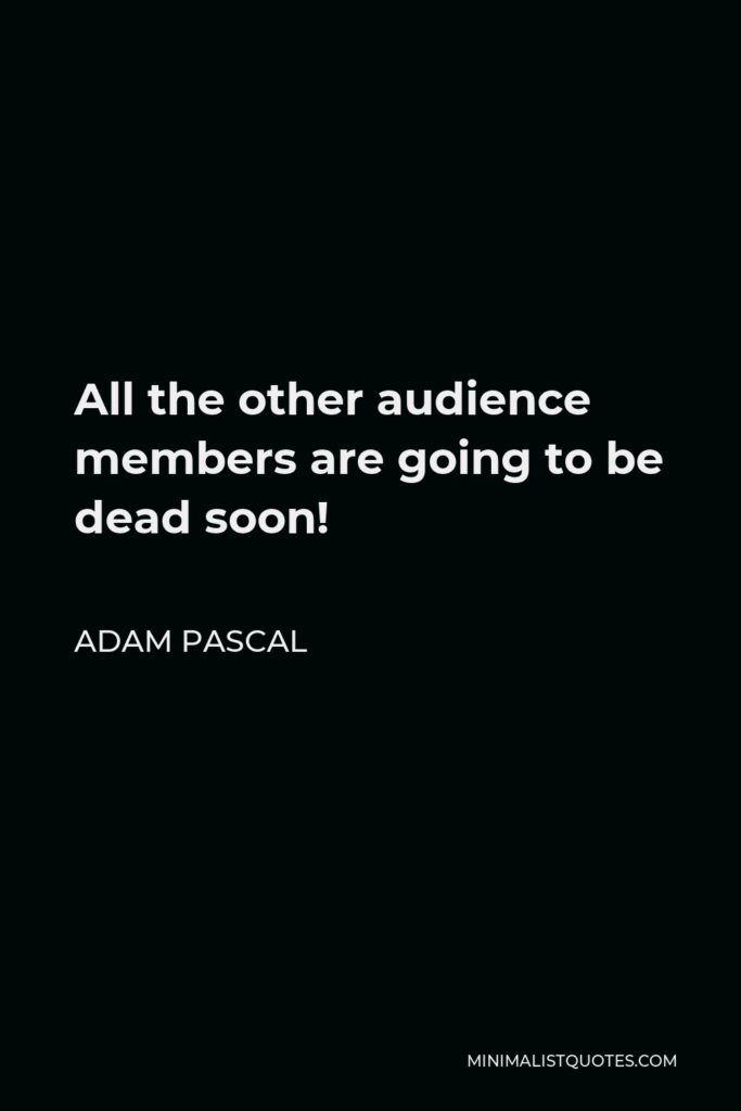 Adam Pascal Quote - All the other audience members are going to be dead soon!