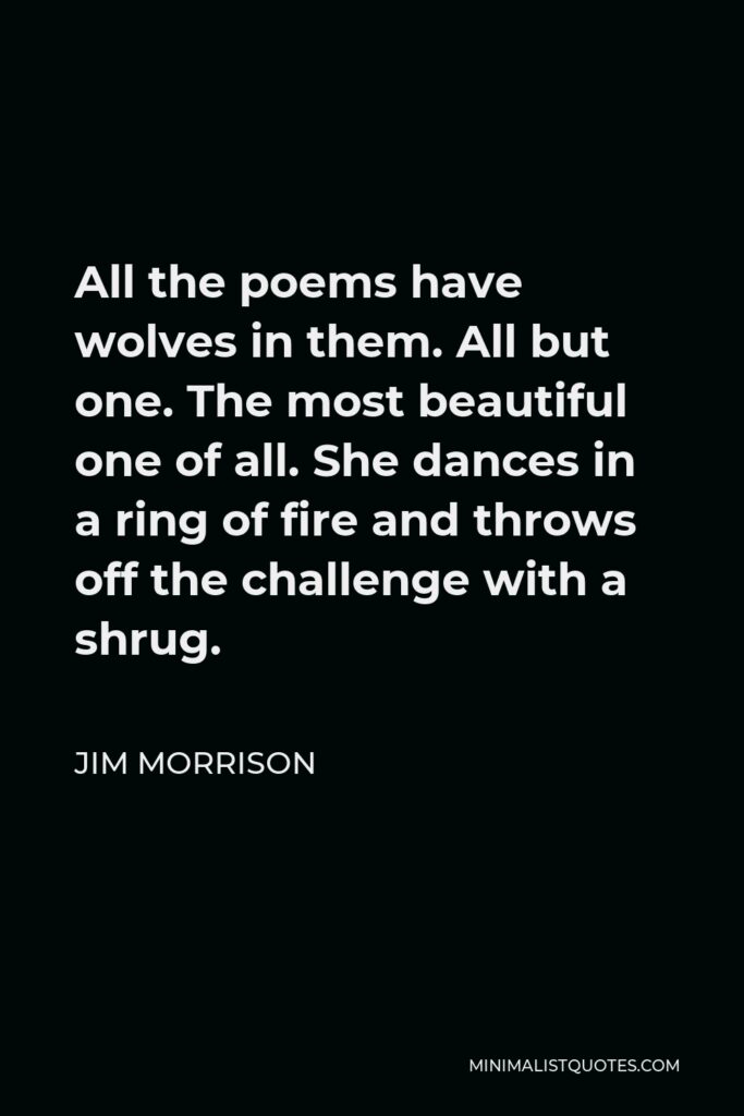 Jim Morrison Quote - All the poems have wolves in them. All but one. The most beautiful one of all. She dances in a ring of fire and throws off the challenge with a shrug.