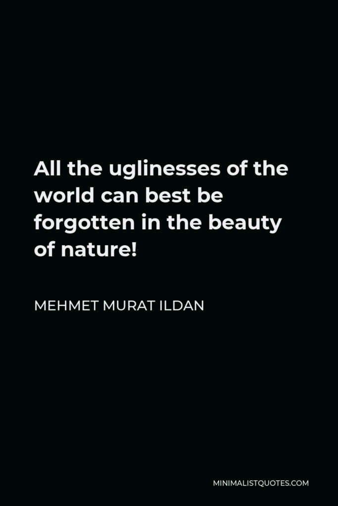 Mehmet Murat Ildan Quote - All the uglinesses of the world can best be forgotten in the beauty of nature!