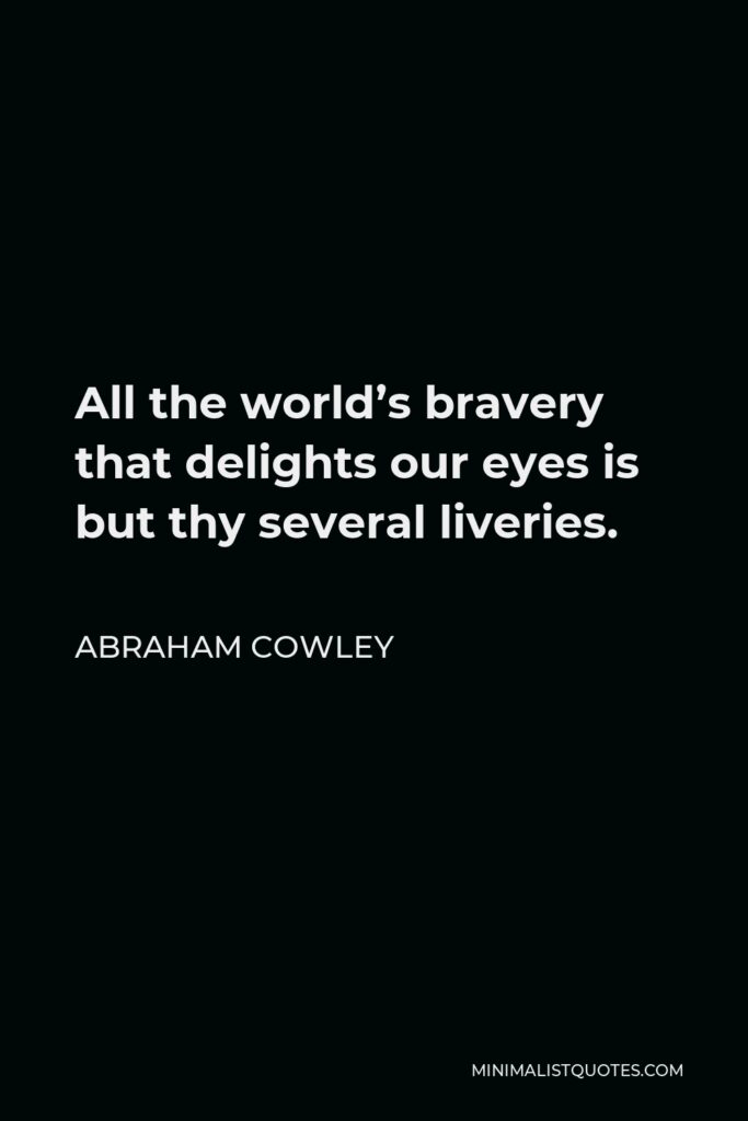 Abraham Cowley Quote - All the world’s bravery that delights our eyes is but thy several liveries.