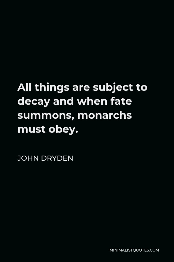 John Dryden Quote - All things are subject to decay and when fate summons, monarchs must obey.