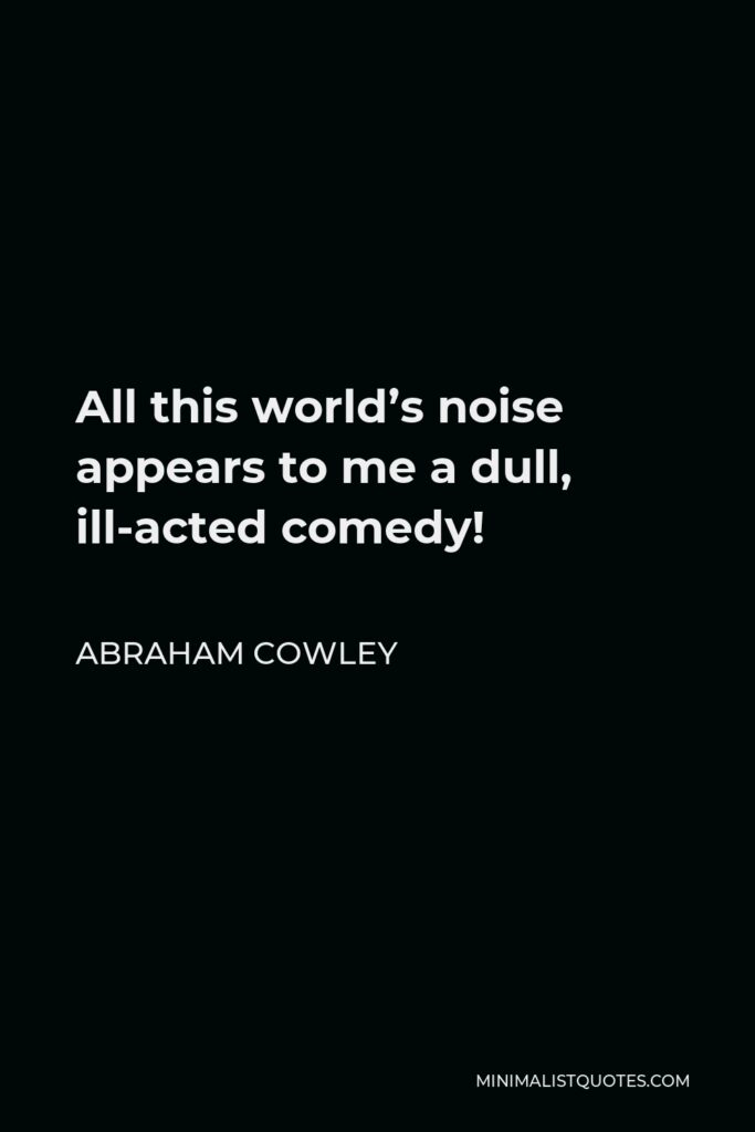 Abraham Cowley Quote - All this world’s noise appears to me a dull, ill-acted comedy!