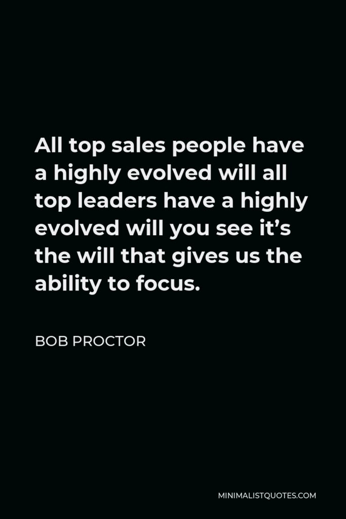 Bob Proctor Quote - All top sales people have a highly evolved will all top leaders have a highly evolved will you see it’s the will that gives us the ability to focus.