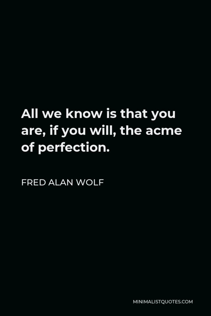 Fred Alan Wolf Quote - All we know is that you are, if you will, the acme of perfection.