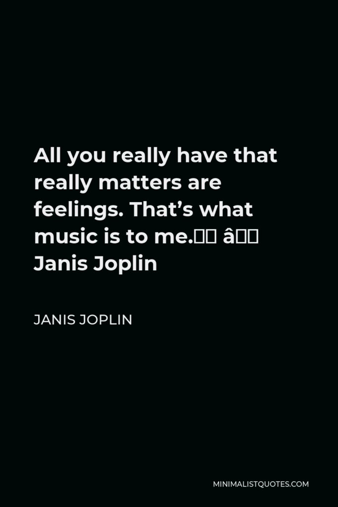 Janis Joplin Quote - All you really have that really matters are feelings. That’s what music is to me.” – Janis Joplin