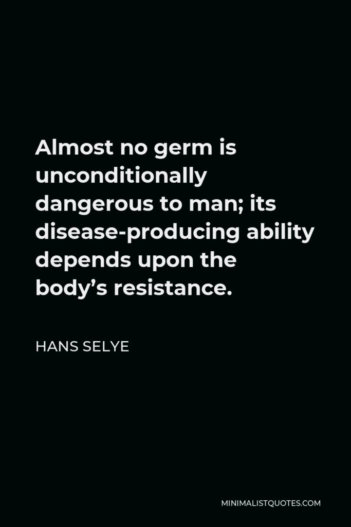 Hans Selye Quote - Almost no germ is unconditionally dangerous to man; its disease-producing ability depends upon the body’s resistance.
