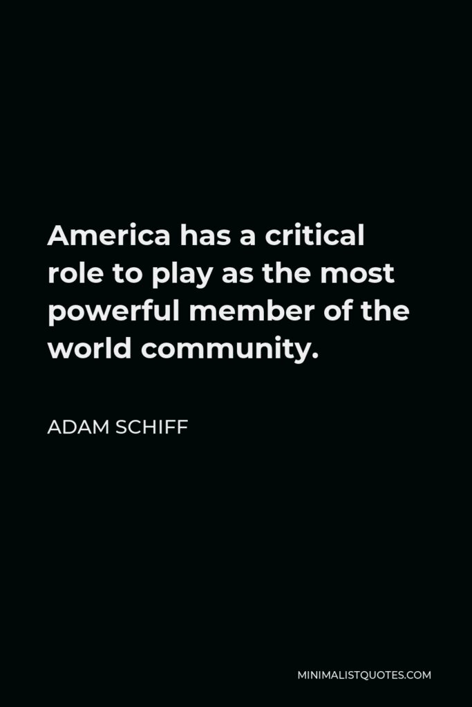 Adam Schiff Quote - America has a critical role to play as the most powerful member of the world community.