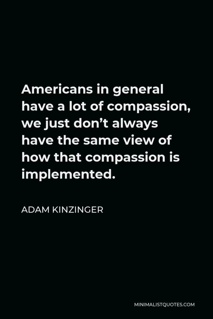 Adam Kinzinger Quote - Americans in general have a lot of compassion, we just don’t always have the same view of how that compassion is implemented.