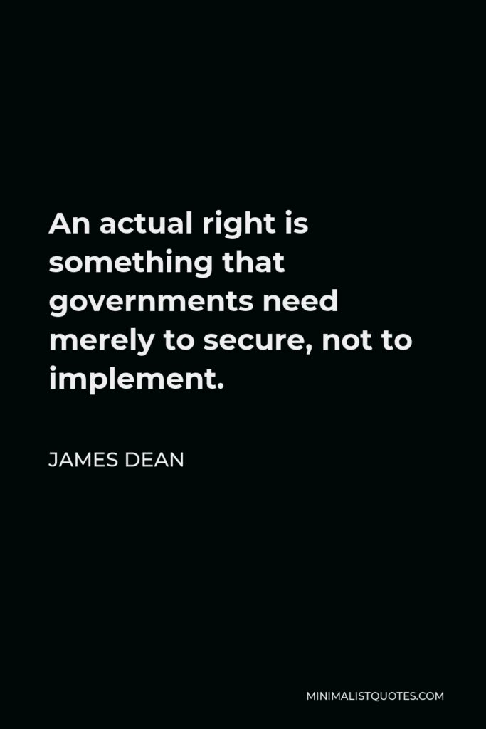 James Dean Quote - An actual right is something that governments need merely to secure, not to implement.