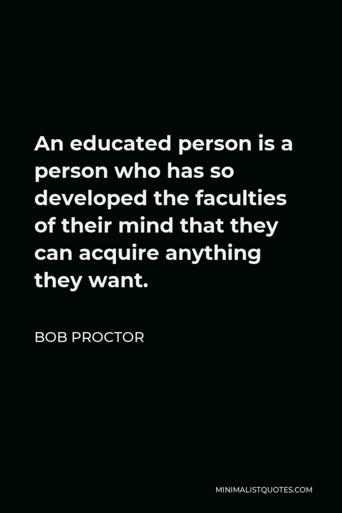 Bob Proctor Quote - An educated person is a person who has so developed the faculties of their mind that they can acquire anything they want.