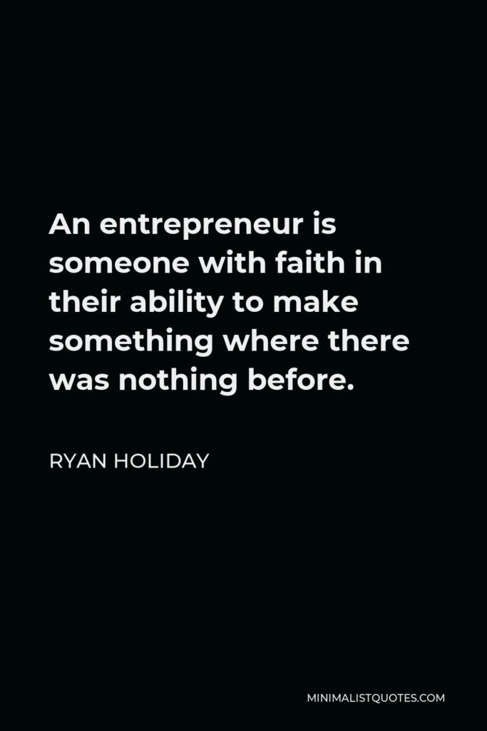 Ryan Holiday Quote - An entrepreneur is someone with faith in their ability to make something where there was nothing before.