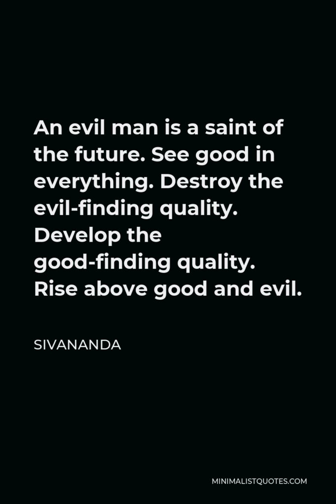 Sivananda Quote - An evil man is a saint of the future. See good in everything. Destroy the evil-finding quality. Develop the good-finding quality. Rise above good and evil.