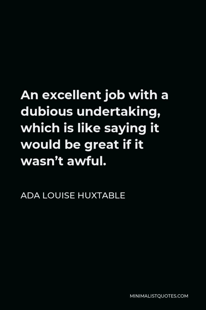 Ada Louise Huxtable Quote - An excellent job with a dubious undertaking, which is like saying it would be great if it wasn’t awful.