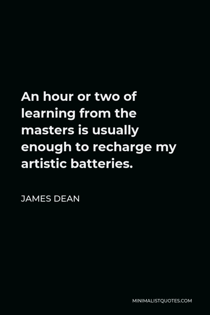 James Dean Quote - An hour or two of learning from the masters is usually enough to recharge my artistic batteries.