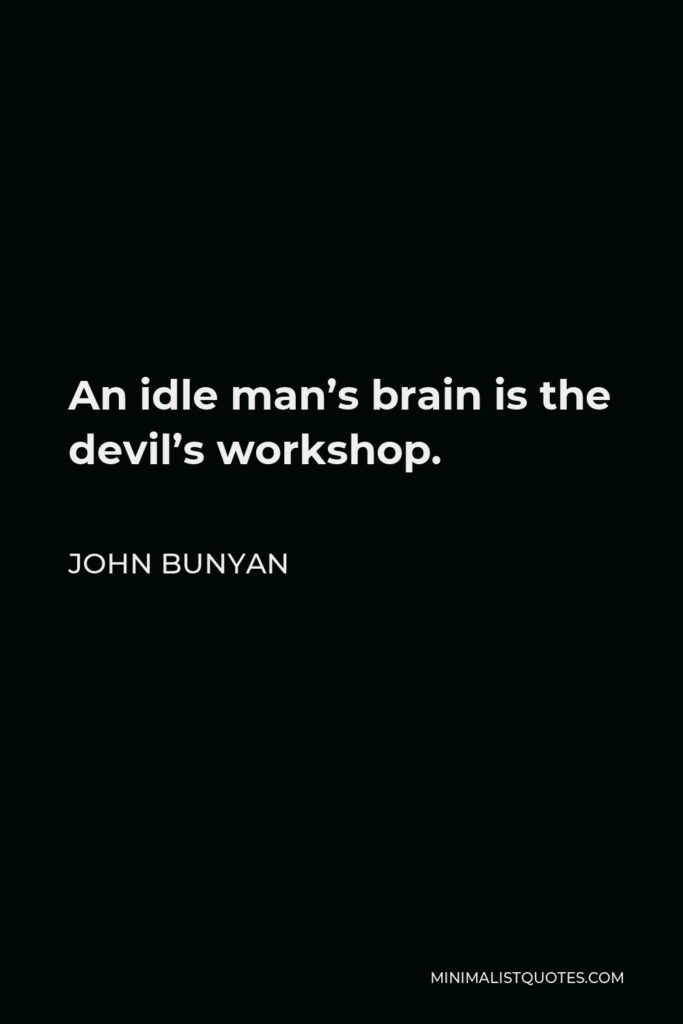 John Bunyan Quote - An idle man’s brain is the devil’s workshop.