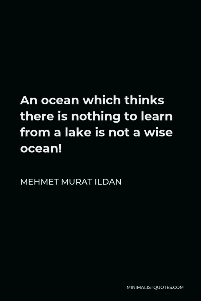 Mehmet Murat Ildan Quote - An ocean which thinks there is nothing to learn from a lake is not a wise ocean!