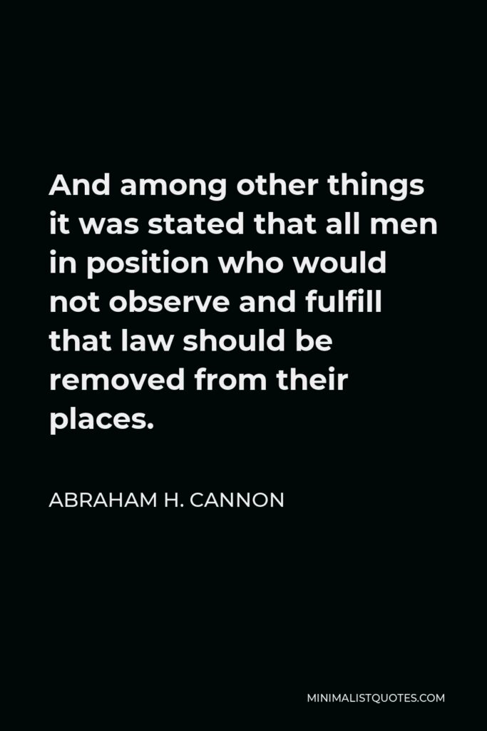 Abraham H. Cannon Quote - And among other things it was stated that all men in position who would not observe and fulfill that law should be removed from their places.