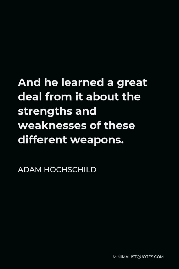 Adam Hochschild Quote - And he learned a great deal from it about the strengths and weaknesses of these different weapons.