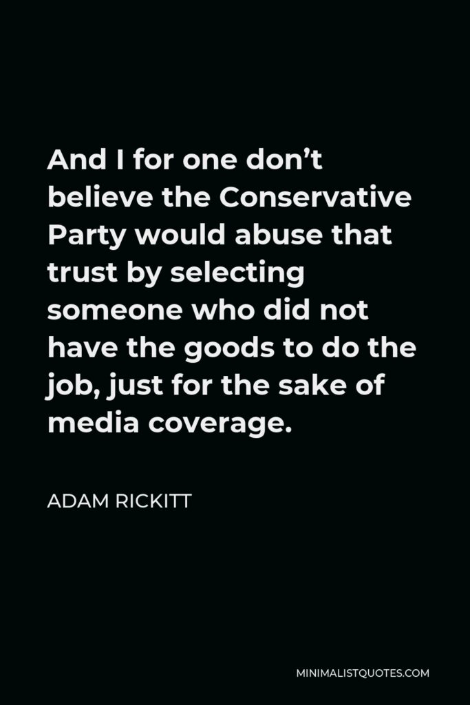 Adam Rickitt Quote - And I for one don’t believe the Conservative Party would abuse that trust by selecting someone who did not have the goods to do the job, just for the sake of media coverage.