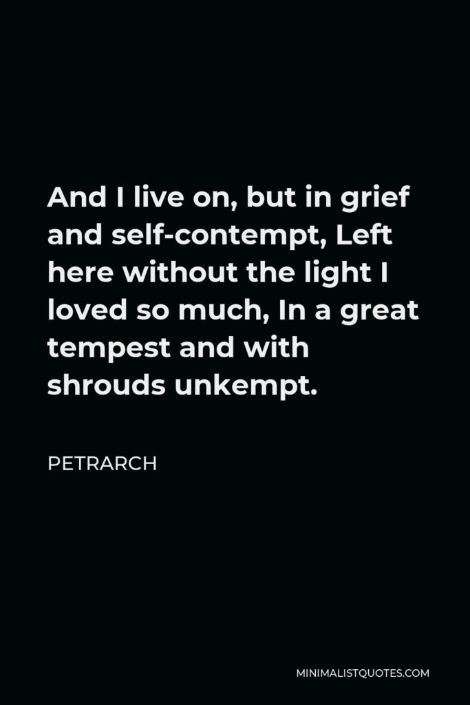 Petrarch Quote - And I live on, but in grief and self-contempt, Left here without the light I loved so much, In a great tempest and with shrouds unkempt.