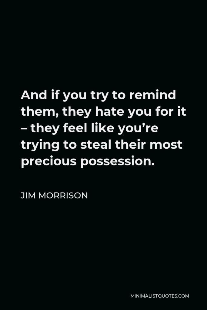 Jim Morrison Quote - And if you try to remind them, they hate you for it – they feel like you’re trying to steal their most precious possession.