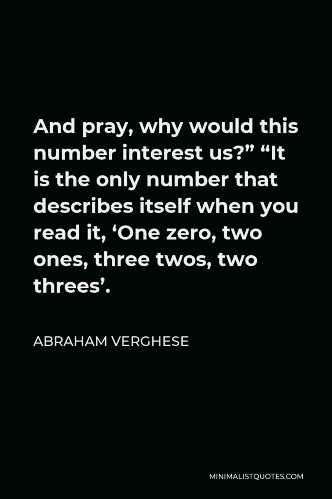 Abraham Verghese Quote - And pray, why would this number interest us?” “It is the only number that describes itself when you read it, ‘One zero, two ones, three twos, two threes’.