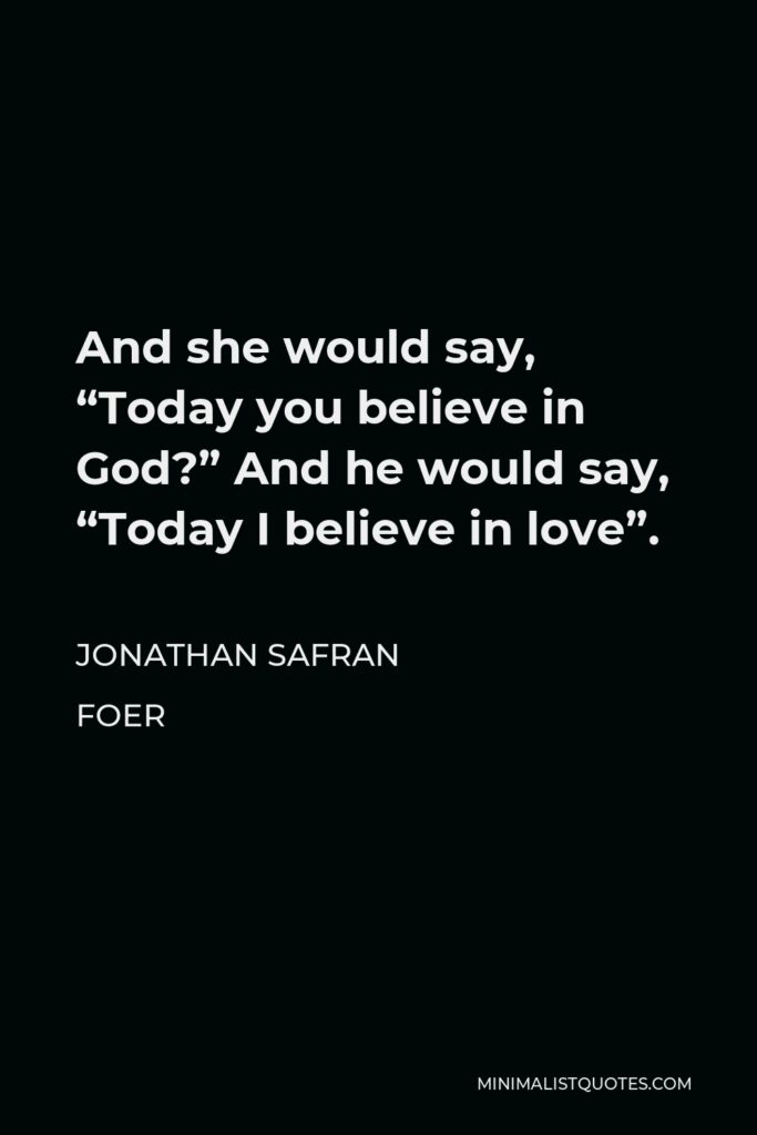 Jonathan Safran Foer Quote - And she would say, “Today you believe in God?” And he would say, “Today I believe in love”.