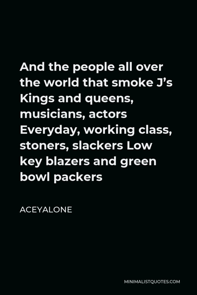 Aceyalone Quote - And the people all over the world that smoke J’s Kings and queens, musicians, actors Everyday, working class, stoners, slackers Low key blazers and green bowl packers