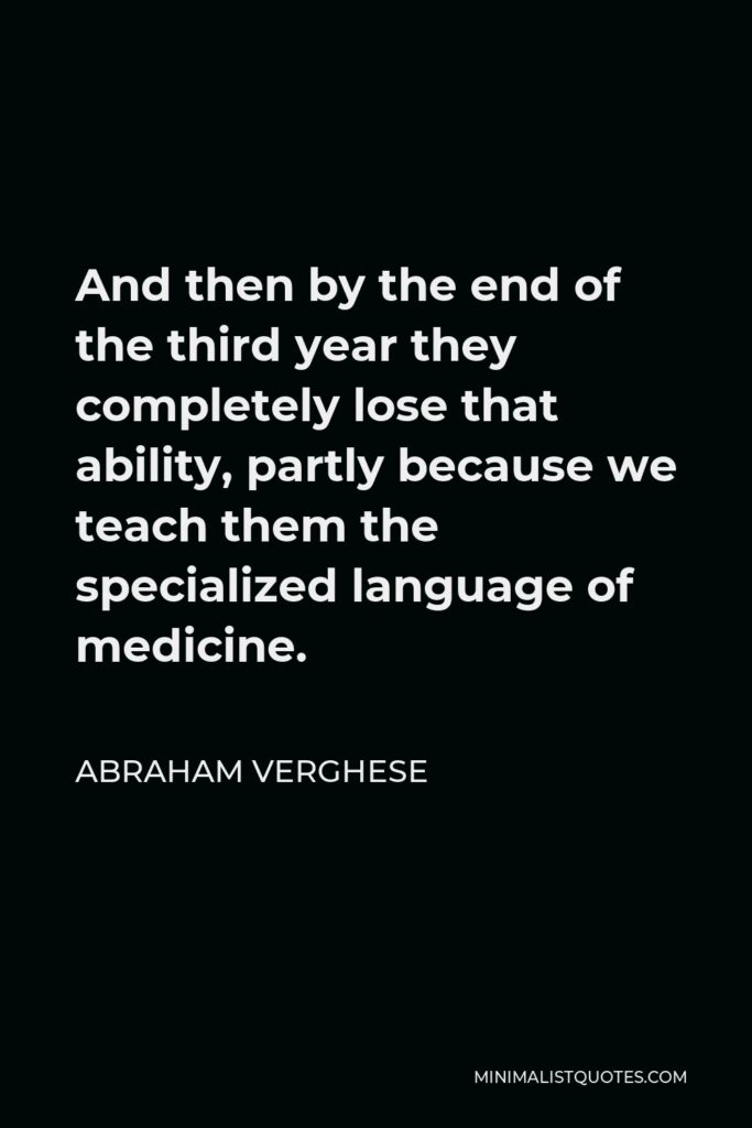 Abraham Verghese Quote - And then by the end of the third year they completely lose that ability, partly because we teach them the specialized language of medicine.