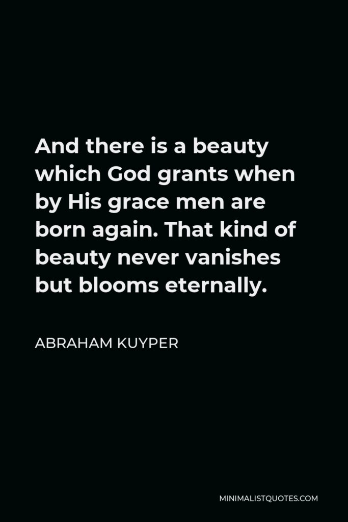 Abraham Kuyper Quote - And there is a beauty which God grants when by His grace men are born again. That kind of beauty never vanishes but blooms eternally.