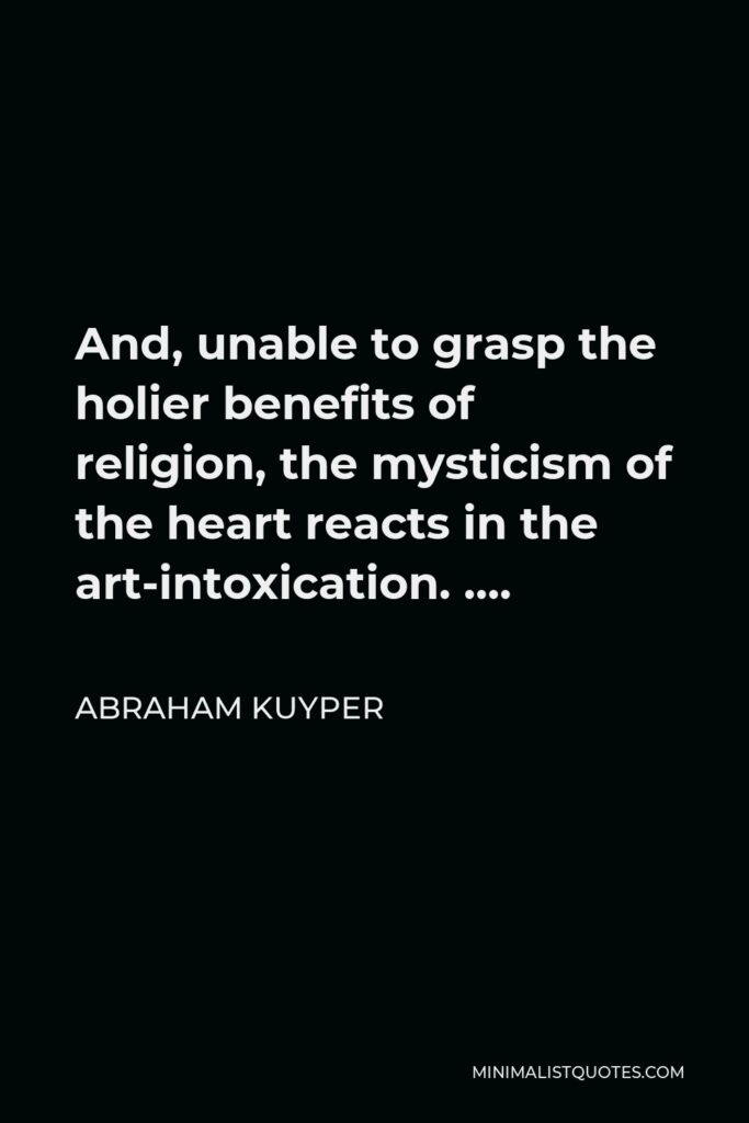 Abraham Kuyper Quote - And, unable to grasp the holier benefits of religion, the mysticism of the heart reacts in the art-intoxication. ….