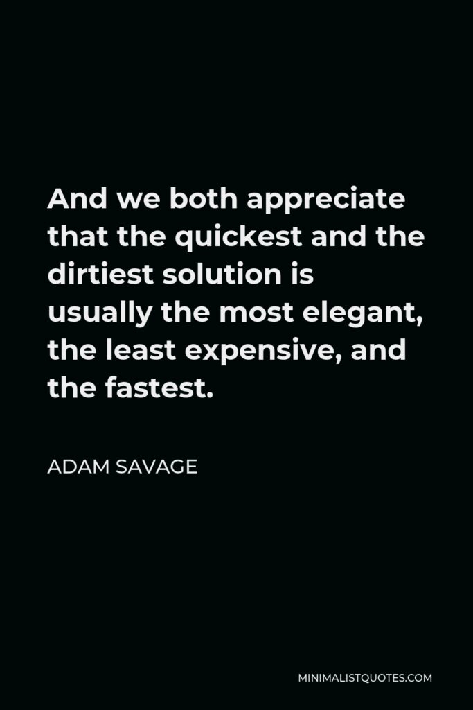 Adam Savage Quote - And we both appreciate that the quickest and the dirtiest solution is usually the most elegant, the least expensive, and the fastest.