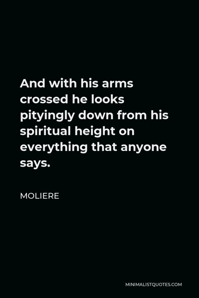 Moliere Quote - And with his arms crossed he looks pityingly down from his spiritual height on everything that anyone says.
