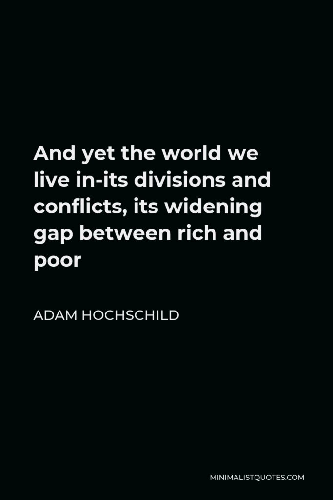 Adam Hochschild Quote - And yet the world we live in-its divisions and conflicts, its widening gap between rich and poor