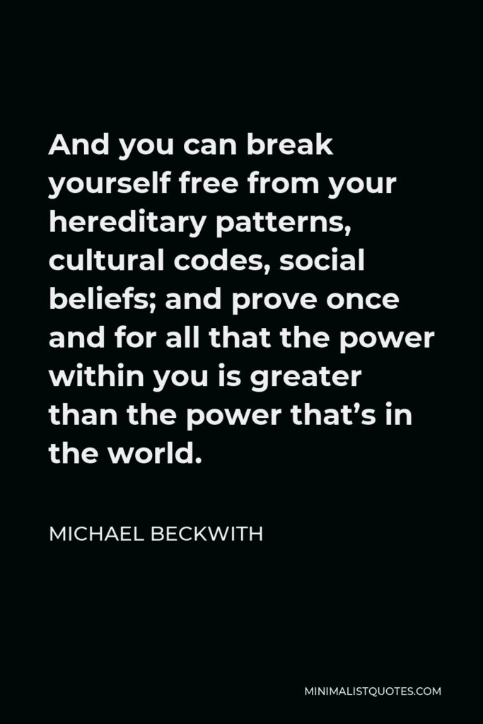 Michael Beckwith Quote - And you can break yourself free from your hereditary patterns, cultural codes, social beliefs; and prove once and for all that the power within you is greater than the power that’s in the world.