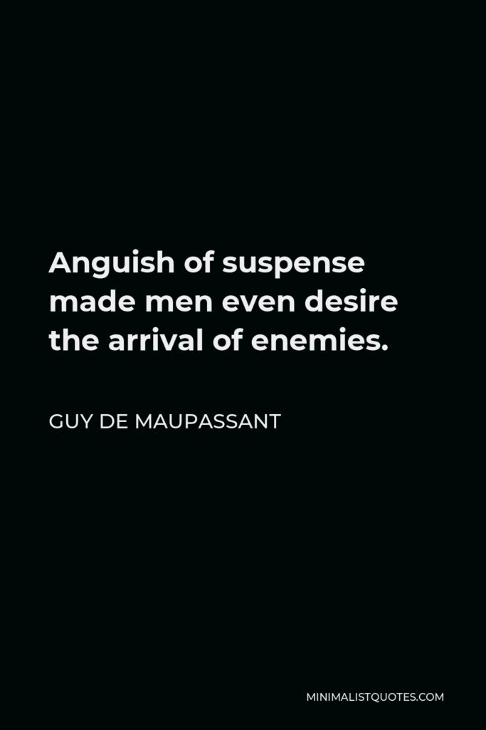 Guy de Maupassant Quote - Anguish of suspense made men even desire the arrival of enemies.