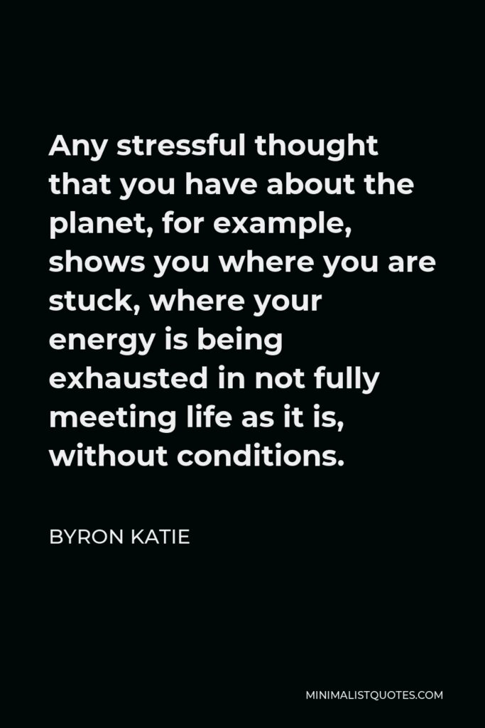 Byron Katie Quote - Any stressful thought that you have about the planet, for example, shows you where you are stuck, where your energy is being exhausted in not fully meeting life as it is, without conditions.