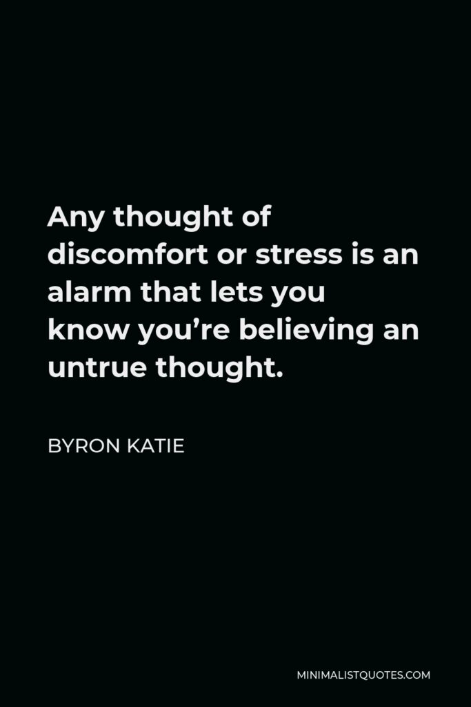Byron Katie Quote - Any thought of discomfort or stress is an alarm that lets you know you’re believing an untrue thought.