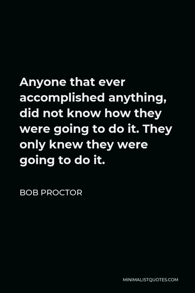 Bob Proctor Quote - Anyone that ever accomplished anything, did not know how they were going to do it. They only knew they were going to do it.