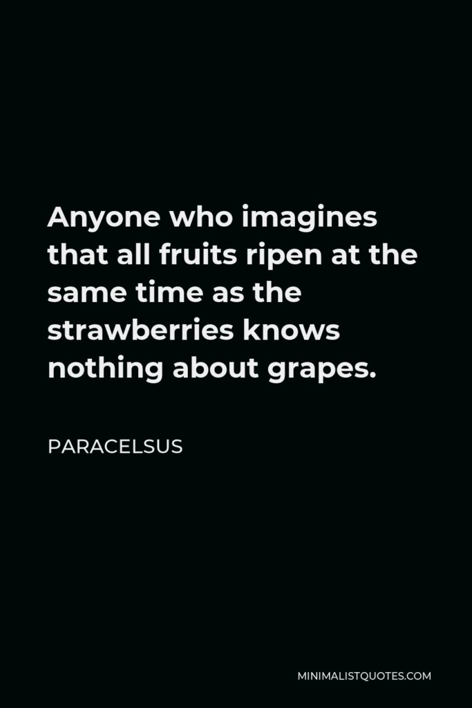 Paracelsus Quote - Anyone who imagines that all fruits ripen at the same time as the strawberries knows nothing about grapes.