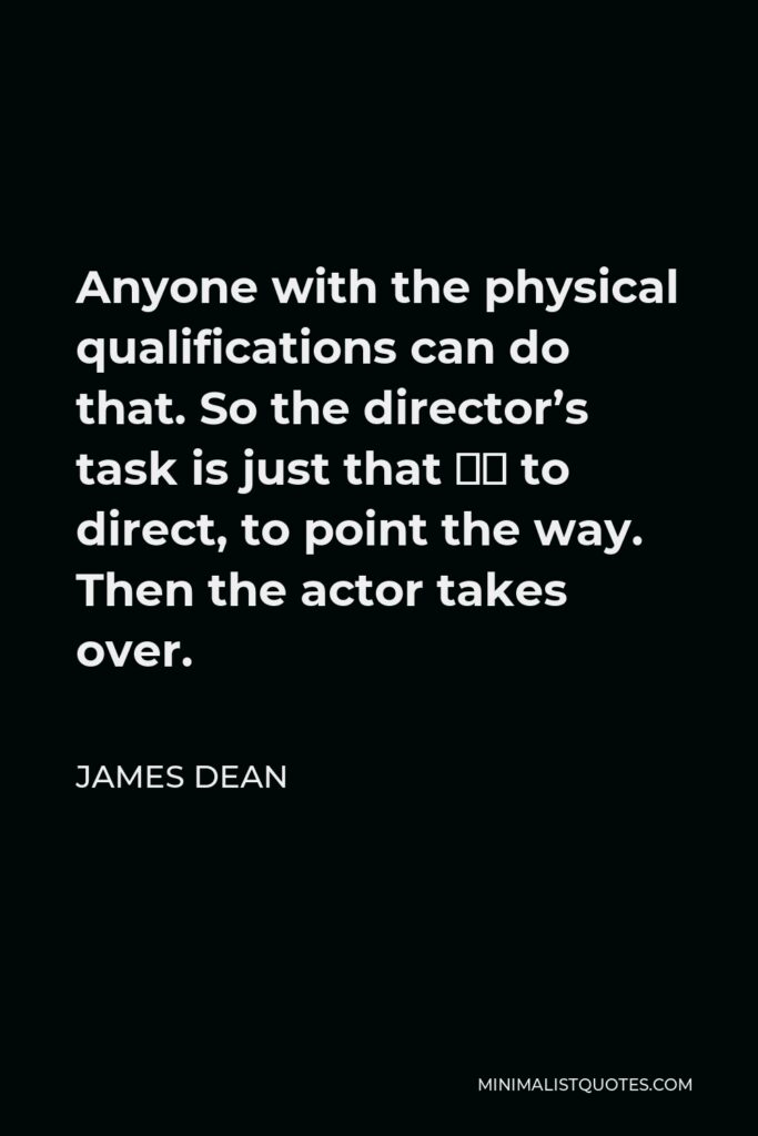 James Dean Quote - Anyone with the physical qualifications can do that. So the director’s task is just that – to direct, to point the way. Then the actor takes over.