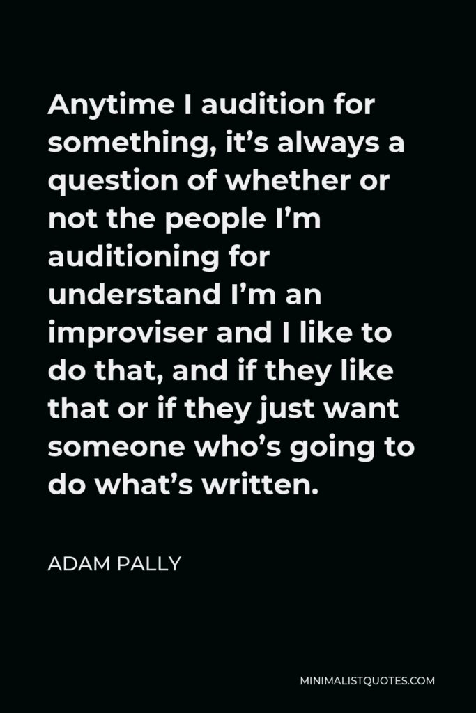 Adam Pally Quote - Anytime I audition for something, it’s always a question of whether or not the people I’m auditioning for understand I’m an improviser and I like to do that, and if they like that or if they just want someone who’s going to do what’s written.