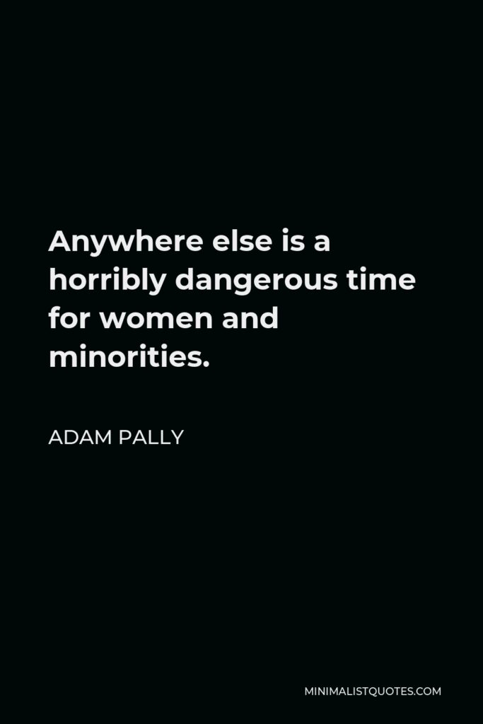 Adam Pally Quote - Anywhere else is a horribly dangerous time for women and minorities.