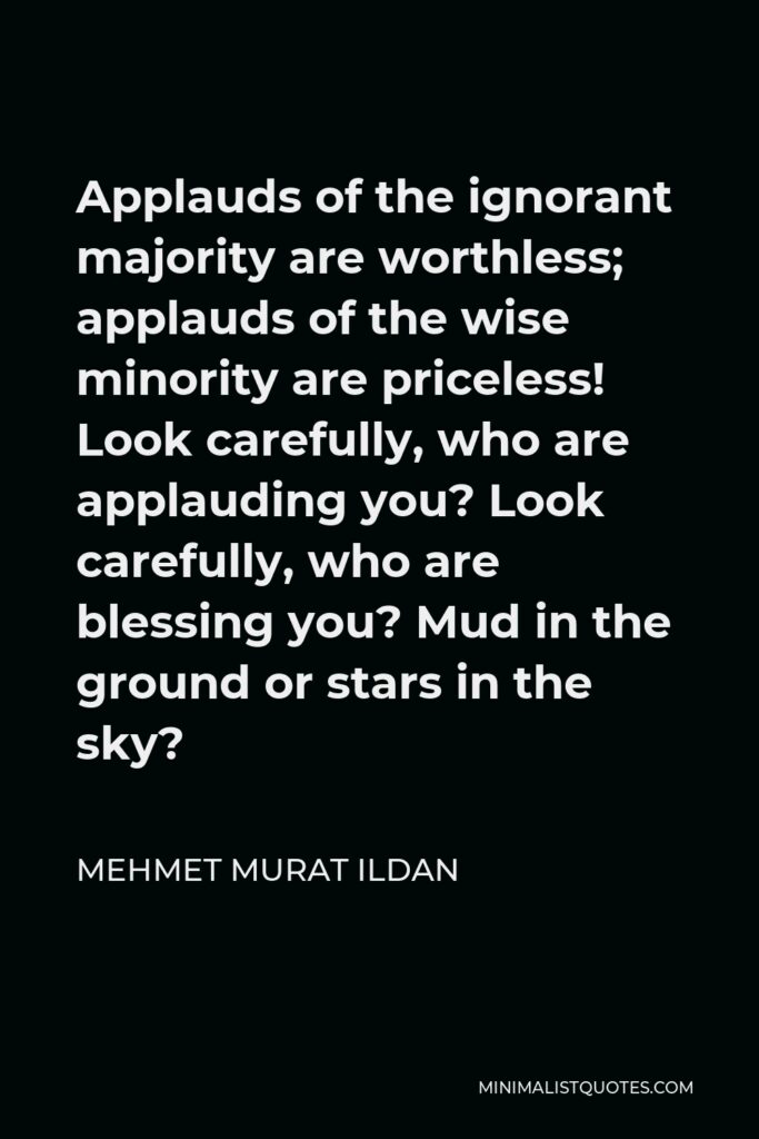 Mehmet Murat Ildan Quote - Applauds of the ignorant majority are worthless; applauds of the wise minority are priceless! Look carefully, who are applauding you? Look carefully, who are blessing you? Mud in the ground or stars in the sky?
