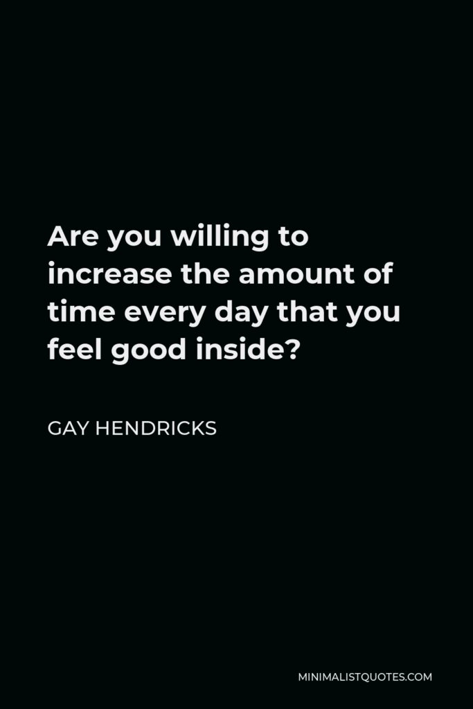 Gay Hendricks Quote - Are you willing to increase the amount of time every day that you feel good inside?