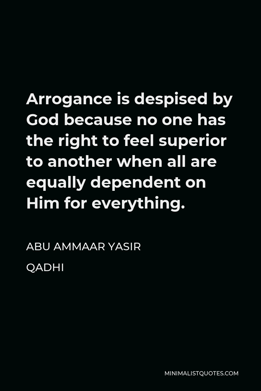 Abu Ammaar Yasir Qadhi Quote - Arrogance is despised by God because no one has the right to feel superior to another when all are equally dependent on Him for everything.