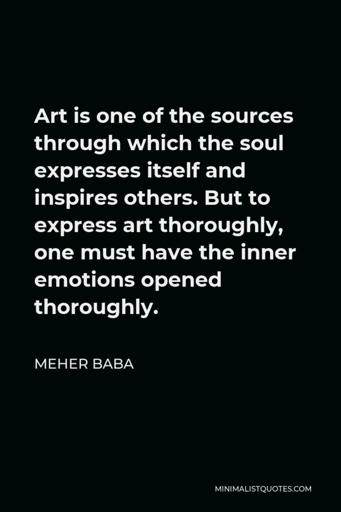 Meher Baba Quote - Art is one of the sources through which the soul expresses itself and inspires others. But to express art thoroughly, one must have the inner emotions opened thoroughly.