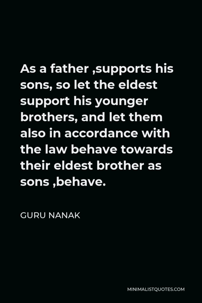Guru Nanak Quote - As a father ,supports his sons, so let the eldest support his younger brothers, and let them also in accordance with the law behave towards their eldest brother as sons ,behave.