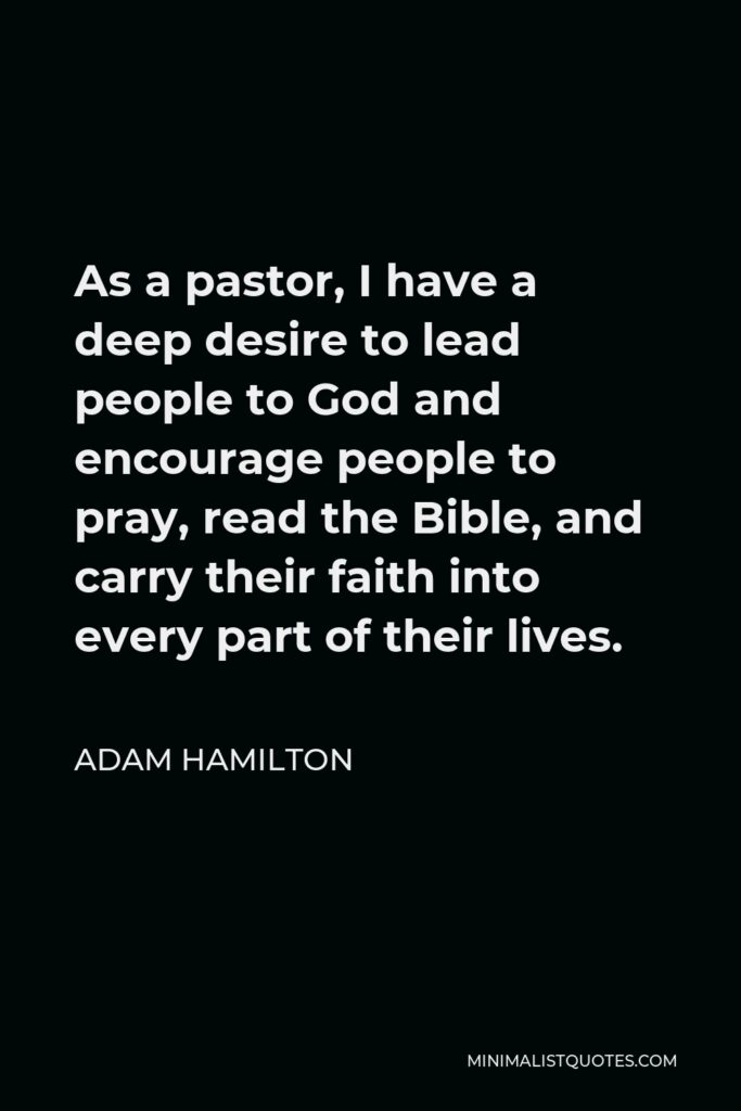 Adam Hamilton Quote - As a pastor, I have a deep desire to lead people to God and encourage people to pray, read the Bible, and carry their faith into every part of their lives.